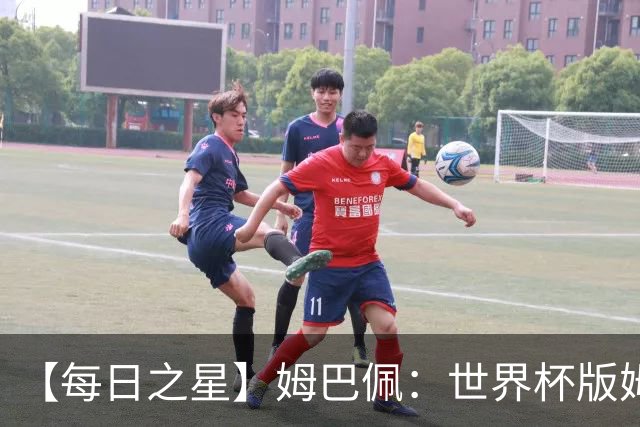【每日之星】姆巴佩：世界杯版姆总大杀四方 超越吉鲁对望克洛泽