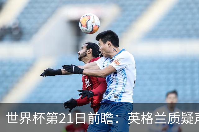 世界杯第21日前瞻：英格兰质疑声中前行 美国力求打破恐欧魔咒