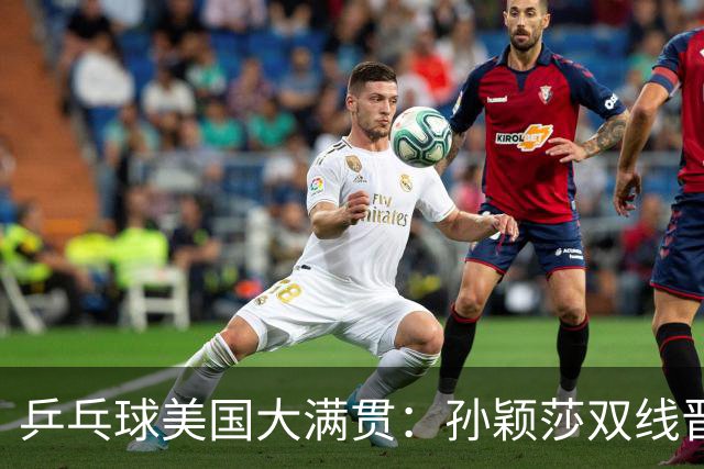 乒乓球美国大满贯：孙颖莎双线晋级 石洵瑶遭淘汰