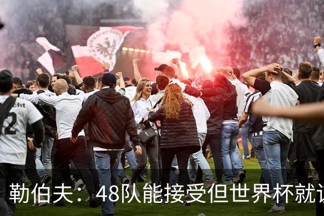 勒伯夫：48队能接受但世界杯就该是强强对话，32强赛才是正式开始