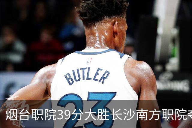 烟台职院39分大胜长沙南方职院夺第三 张严27分 郝岩27分