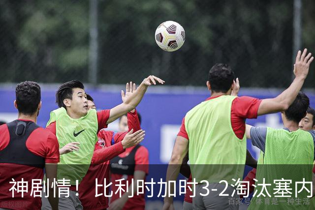 神剧情！比利时加时3-2淘汰塞内加尔 蒂莱曼斯绝平+点射绝杀