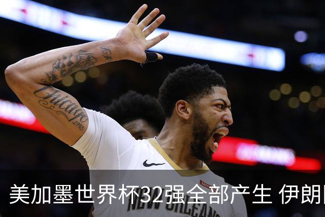 美加墨世界杯32强全部产生 伊朗队最后时刻被淘汰