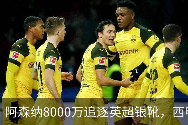 阿森纳8000万追逐英超银靴，西甲魔翼或将加盟，皇马询价因卡皮耶